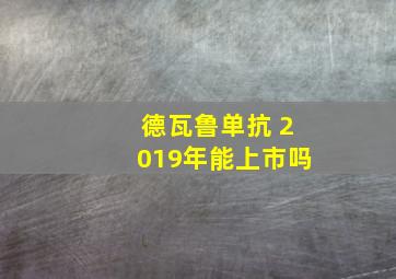 德瓦鲁单抗 2019年能上市吗